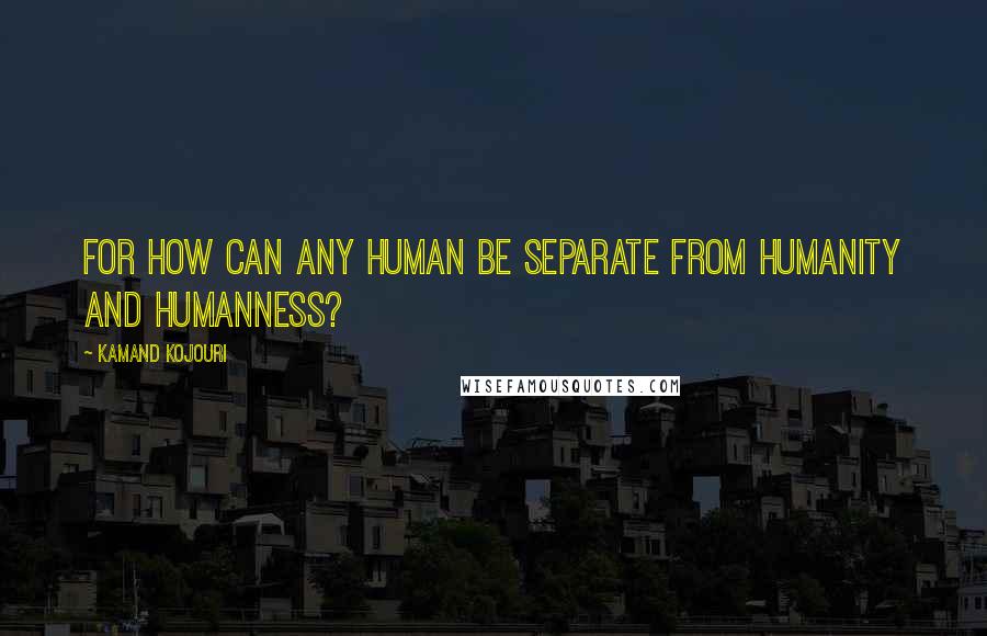 Kamand Kojouri quotes: For how can any human be separate from humanity and humanness?