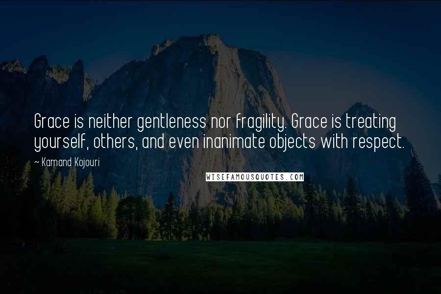 Kamand Kojouri quotes: Grace is neither gentleness nor fragility. Grace is treating yourself, others, and even inanimate objects with respect.