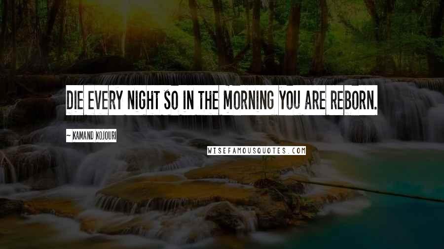 Kamand Kojouri quotes: Die every night so in the morning you are reborn.