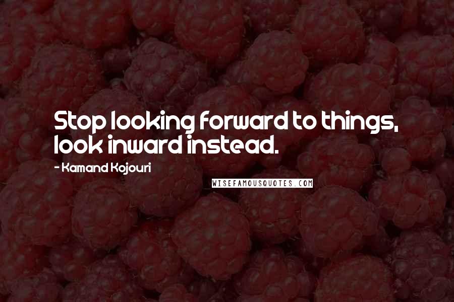 Kamand Kojouri quotes: Stop looking forward to things, look inward instead.