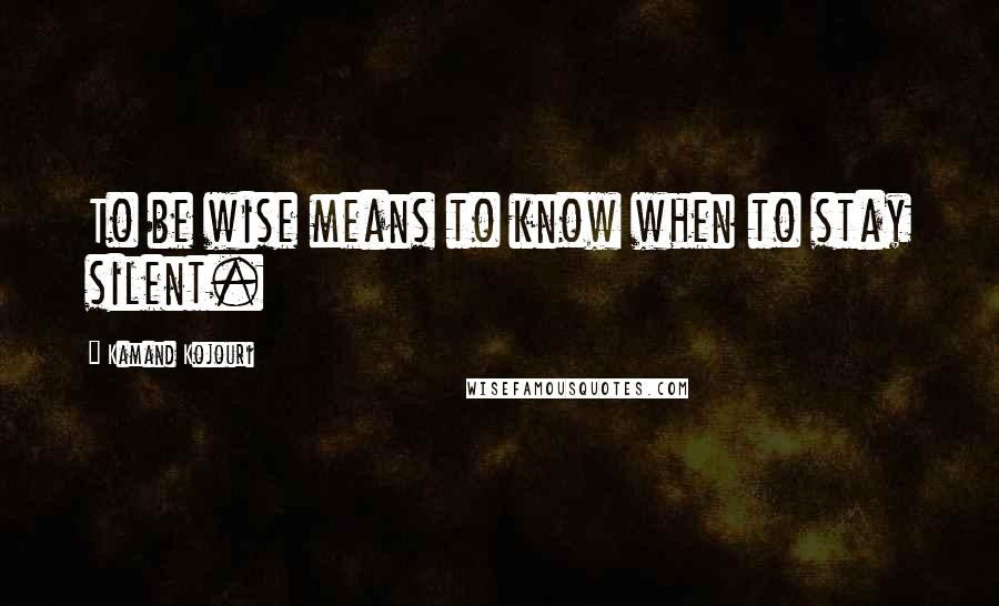 Kamand Kojouri quotes: To be wise means to know when to stay silent.