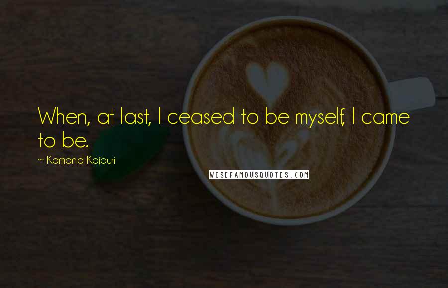 Kamand Kojouri quotes: When, at last, I ceased to be myself, I came to be.