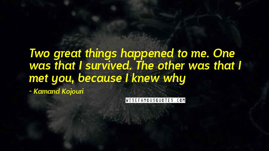 Kamand Kojouri quotes: Two great things happened to me. One was that I survived. The other was that I met you, because I knew why