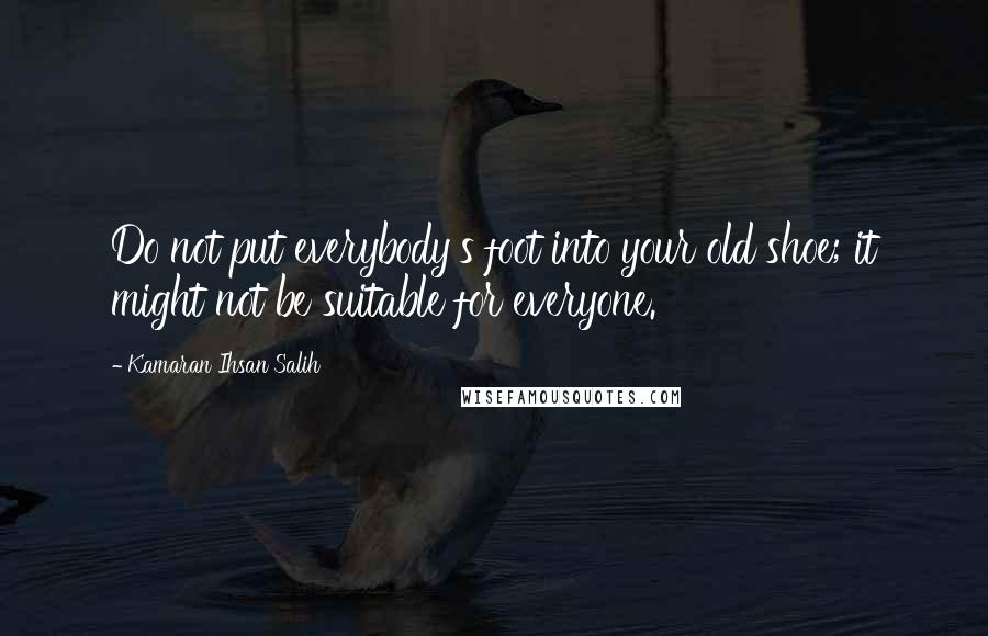 Kamaran Ihsan Salih quotes: Do not put everybody's foot into your old shoe; it might not be suitable for everyone.