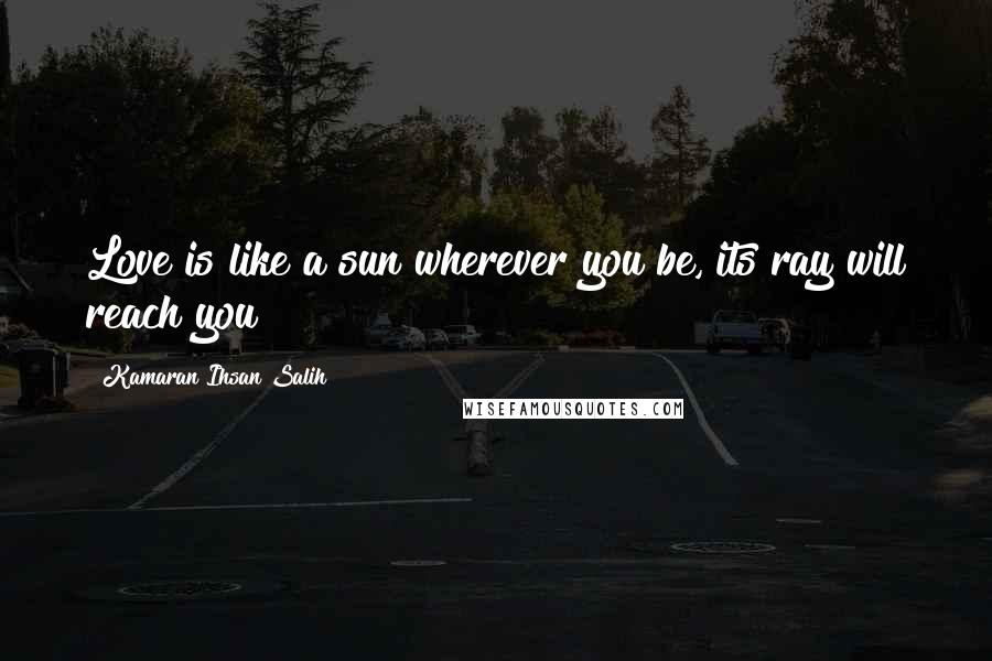 Kamaran Ihsan Salih quotes: Love is like a sun wherever you be, its ray will reach you