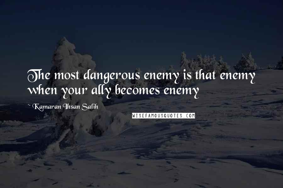 Kamaran Ihsan Salih quotes: The most dangerous enemy is that enemy when your ally becomes enemy