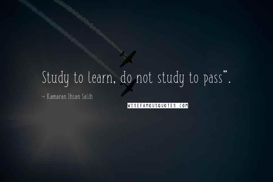 Kamaran Ihsan Salih quotes: Study to learn, do not study to pass".