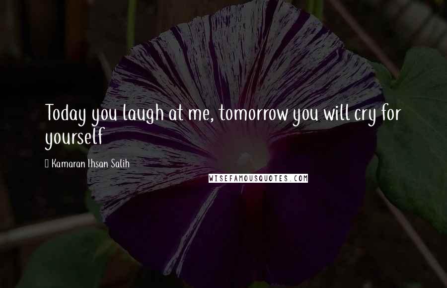 Kamaran Ihsan Salih quotes: Today you laugh at me, tomorrow you will cry for yourself