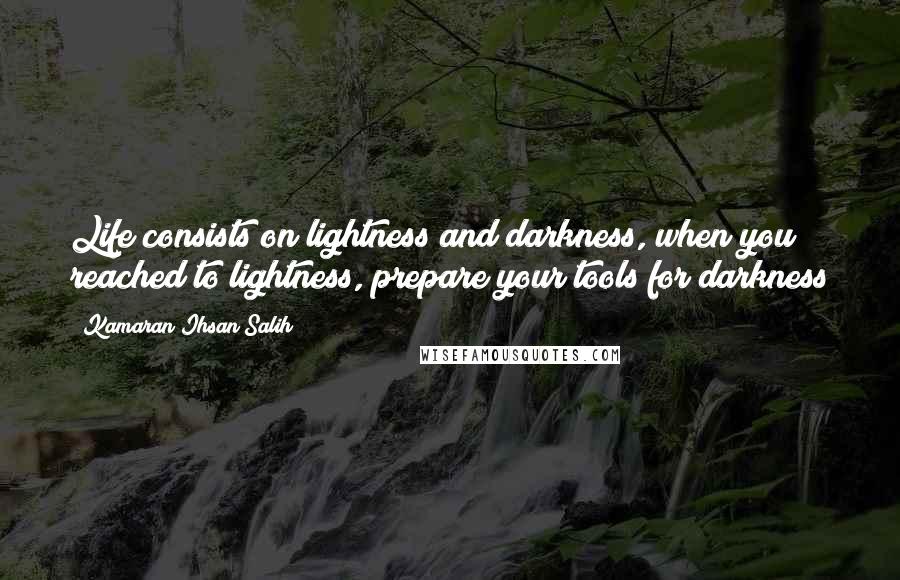 Kamaran Ihsan Salih quotes: Life consists on lightness and darkness, when you reached to lightness, prepare your tools for darkness