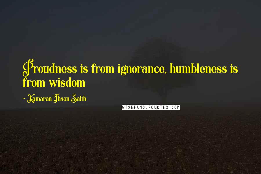 Kamaran Ihsan Salih quotes: Proudness is from ignorance, humbleness is from wisdom