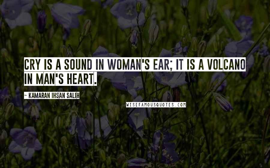 Kamaran Ihsan Salih quotes: Cry is a sound in woman's ear; it is a volcano in man's heart.