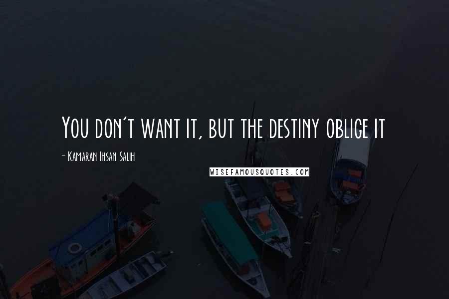 Kamaran Ihsan Salih quotes: You don't want it, but the destiny oblige it