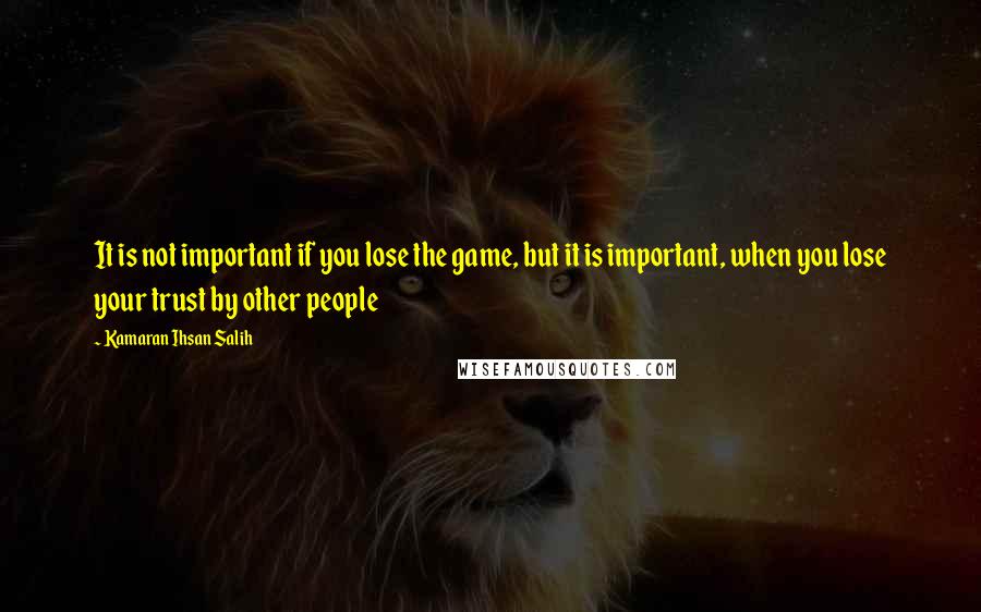 Kamaran Ihsan Salih quotes: It is not important if you lose the game, but it is important, when you lose your trust by other people