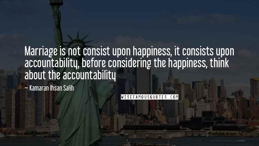 Kamaran Ihsan Salih quotes: Marriage is not consist upon happiness, it consists upon accountability, before considering the happiness, think about the accountability