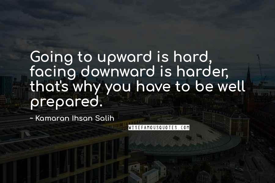 Kamaran Ihsan Salih quotes: Going to upward is hard, facing downward is harder, that's why you have to be well prepared.