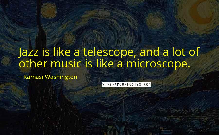 Kamasi Washington quotes: Jazz is like a telescope, and a lot of other music is like a microscope.
