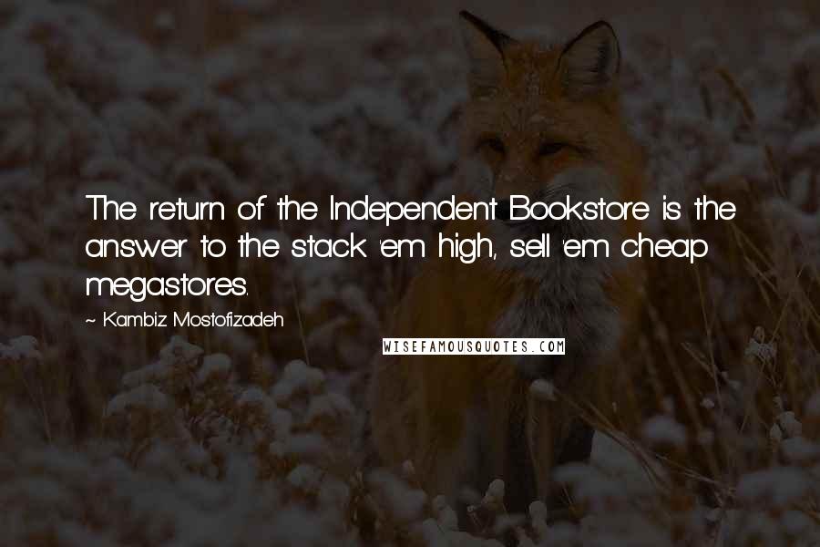 Kambiz Mostofizadeh quotes: The return of the Independent Bookstore is the answer to the stack 'em high, sell 'em cheap megastores.