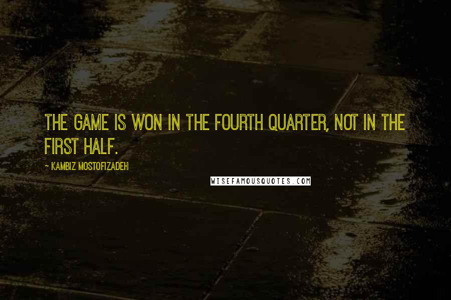 Kambiz Mostofizadeh quotes: The game is won in the fourth quarter, not in the first half.