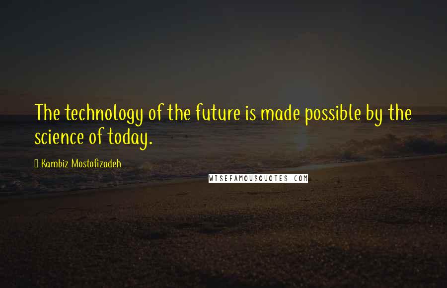 Kambiz Mostofizadeh quotes: The technology of the future is made possible by the science of today.