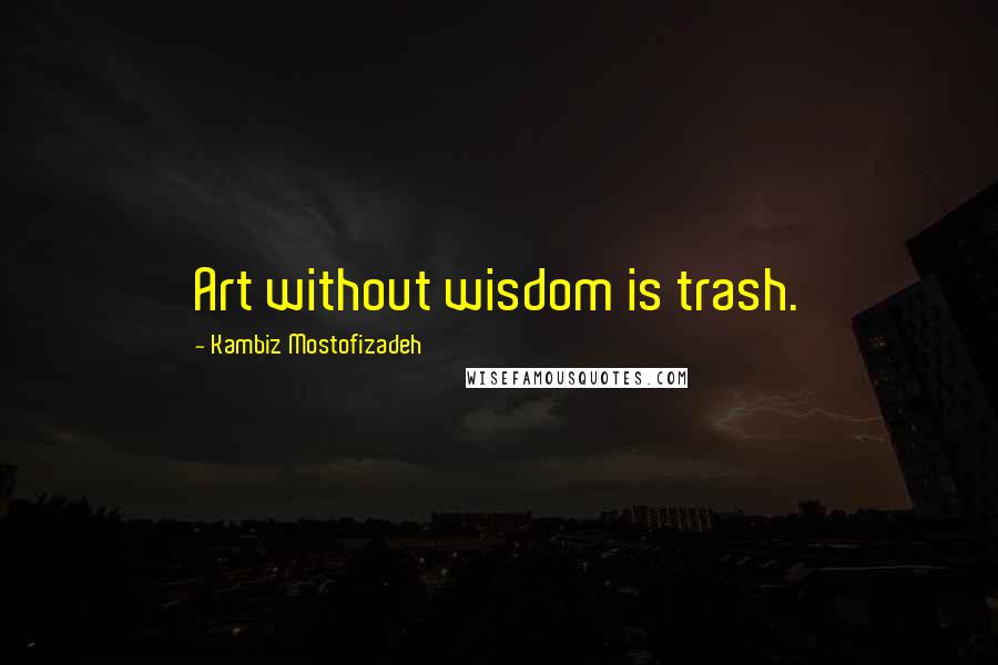 Kambiz Mostofizadeh quotes: Art without wisdom is trash.