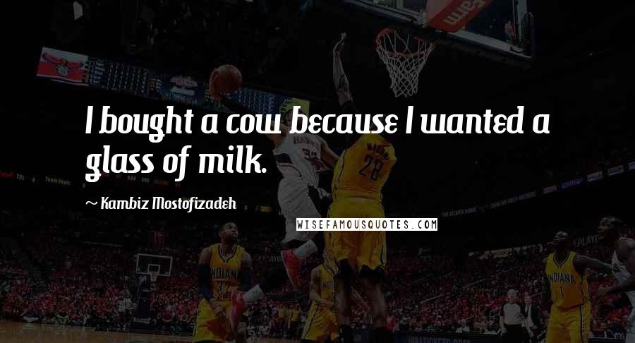 Kambiz Mostofizadeh quotes: I bought a cow because I wanted a glass of milk.