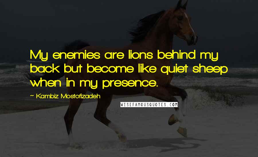 Kambiz Mostofizadeh quotes: My enemies are lions behind my back but become like quiet sheep when in my presence.