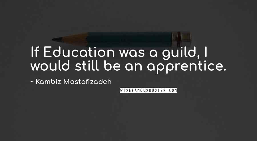 Kambiz Mostofizadeh quotes: If Education was a guild, I would still be an apprentice.