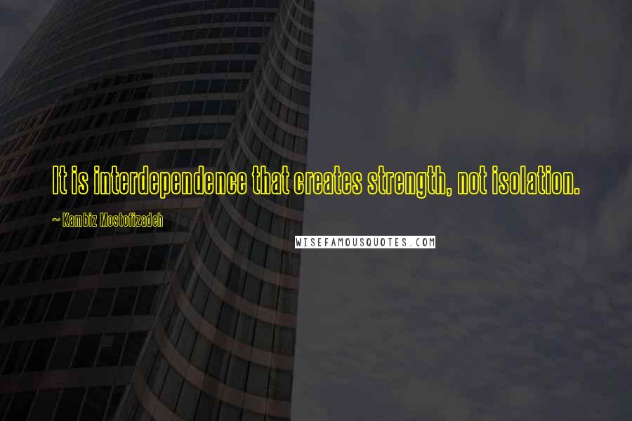 Kambiz Mostofizadeh quotes: It is interdependence that creates strength, not isolation.