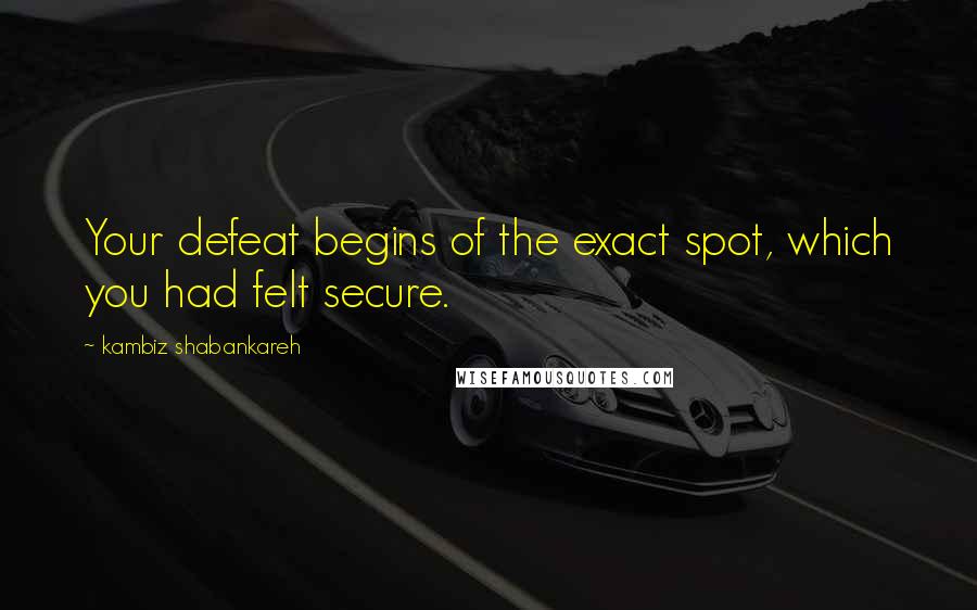 Kambiz Shabankareh quotes: Your defeat begins of the exact spot, which you had felt secure.