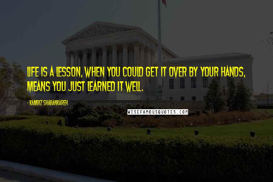 Kambiz Shabankareh quotes: Life is a lesson, when you could get it over by your hands, means you just learned it well.