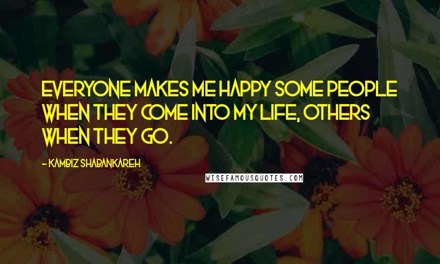Kambiz Shabankareh quotes: Everyone makes me happy some people when they come into my life, others when they go.