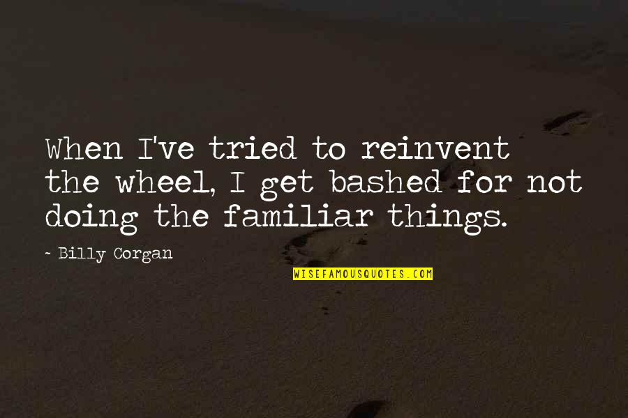 Kamealoha Hanohano Quotes By Billy Corgan: When I've tried to reinvent the wheel, I Kamealoha Hanohano Quotes By Billy Corgan: When I've tried to reinvent the wheel, I