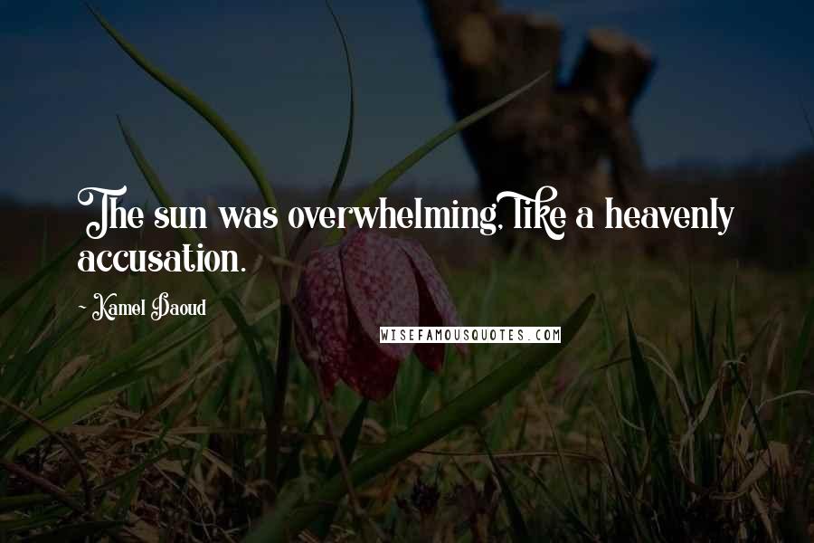 Kamel Daoud quotes: The sun was overwhelming, like a heavenly accusation.