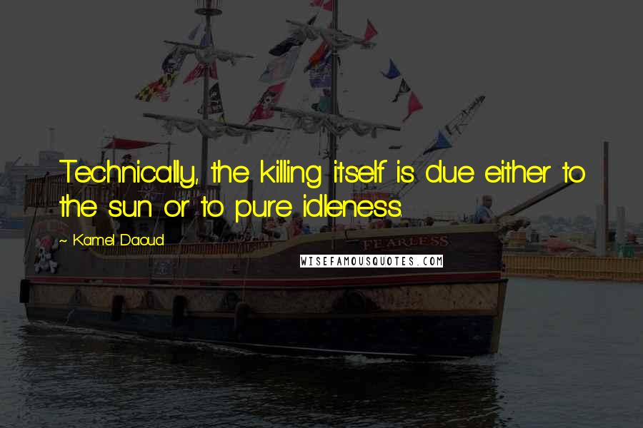 Kamel Daoud quotes: Technically, the killing itself is due either to the sun or to pure idleness.