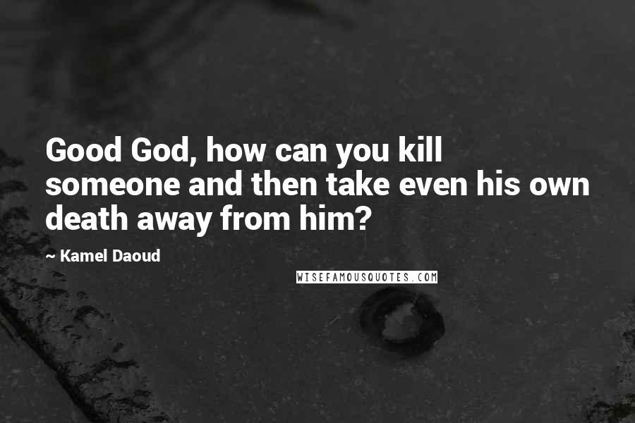 Kamel Daoud quotes: Good God, how can you kill someone and then take even his own death away from him?