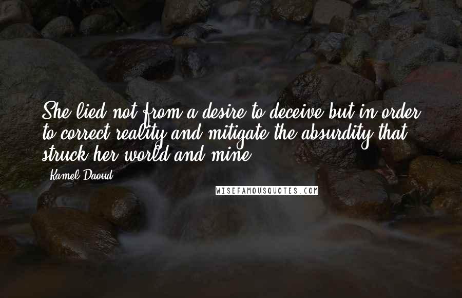 Kamel Daoud quotes: She lied not from a desire to deceive but in order to correct reality and mitigate the absurdity that struck her world and mine.