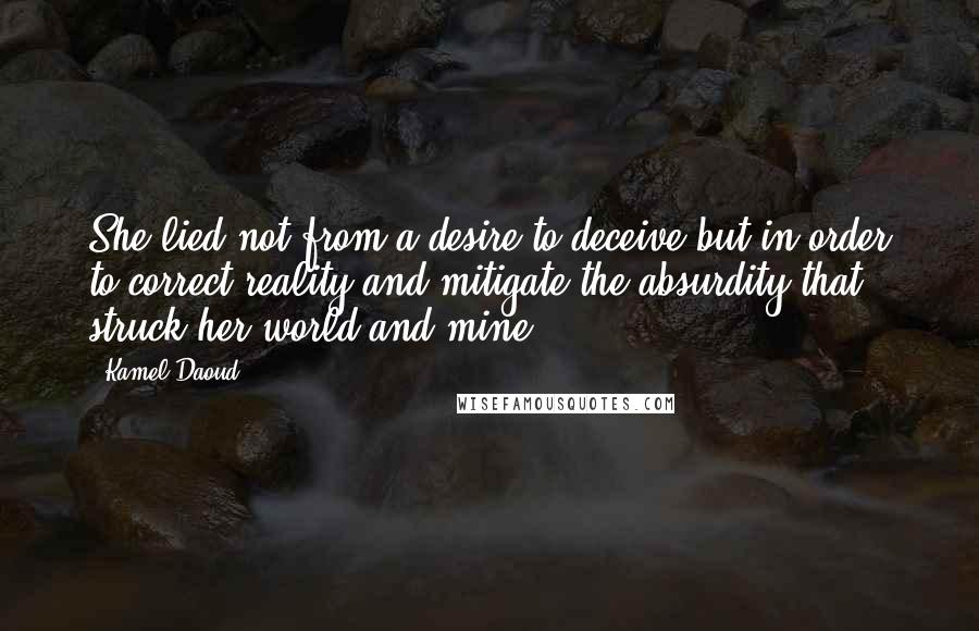 Kamel Daoud quotes: She lied not from a desire to deceive but in order to correct reality and mitigate the absurdity that struck her world and mine. Kamel Daoud quotes: She lied not from a desire to deceive but in order to correct reality and mitigate the absurdity that struck her world and mine.