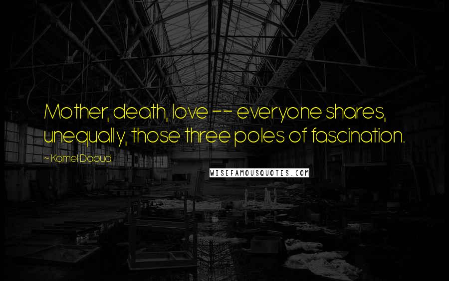 Kamel Daoud quotes: Mother, death, love -- everyone shares, unequally, those three poles of fascination.