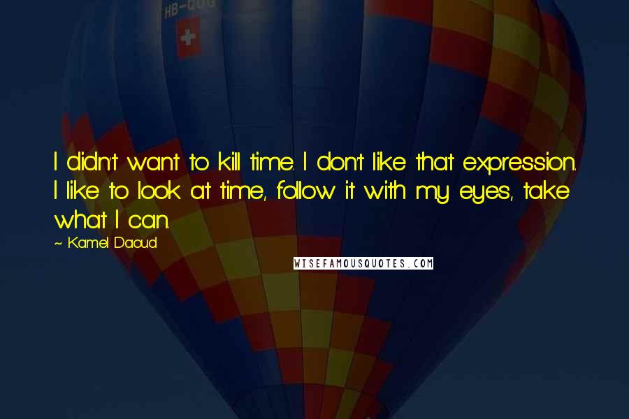 Kamel Daoud quotes: I didn't want to kill time. I don't like that expression. I like to look at time, follow it with my eyes, take what I can. Kamel Daoud quotes: I didn't want to kill time. I don't like that expression. I like to look at time, follow it with my eyes, take what I can.