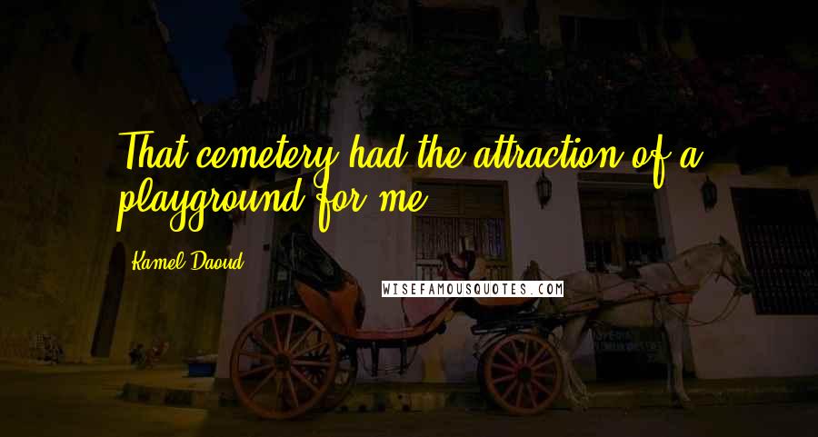 Kamel Daoud quotes: That cemetery had the attraction of a playground for me.