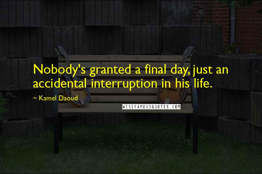 Kamel Daoud quotes: Nobody's granted a final day, just an accidental interruption in his life.