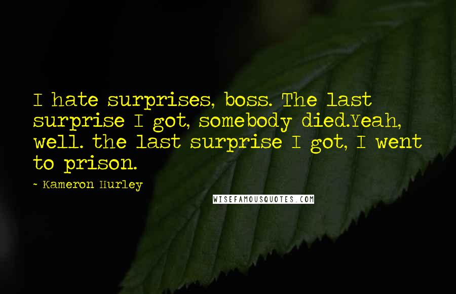 Kameron Hurley quotes: I hate surprises, boss. The last surprise I got, somebody died.Yeah, well. the last surprise I got, I went to prison. Kameron Hurley quotes: I hate surprises, boss. The last surprise I got, somebody died.Yeah, well. the last surprise I got, I went to prison.