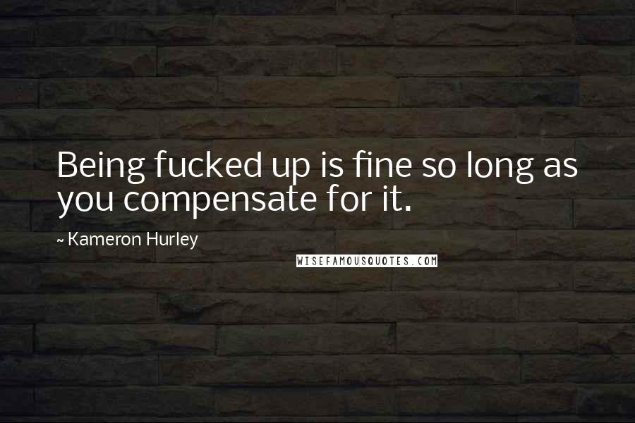 Kameron Hurley quotes: Being fucked up is fine so long as you compensate for it.