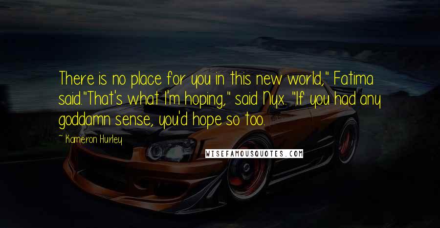 Kameron Hurley quotes: There is no place for you in this new world," Fatima said."That's what I'm hoping," said Nyx. "If you had any goddamn sense, you'd hope so too. Kameron Hurley quotes: There is no place for you in this new world," Fatima said."That's what I'm hoping," said Nyx. "If you had any goddamn sense, you'd hope so too.