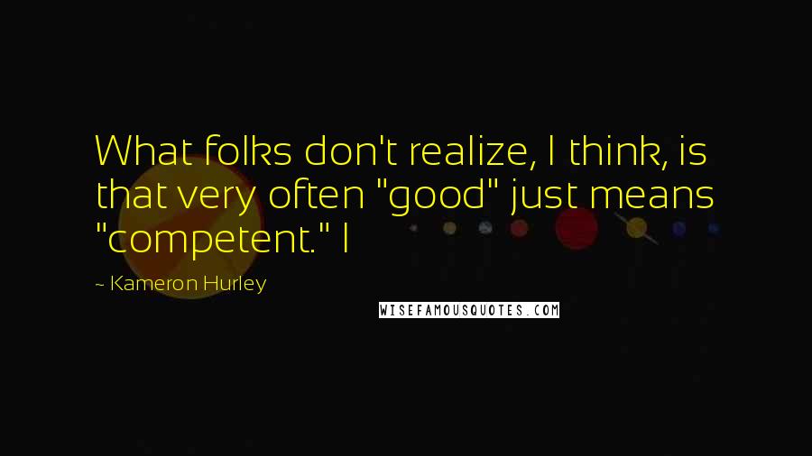 Kameron Hurley quotes: What folks don't realize, I think, is that very often "good" just means "competent." I