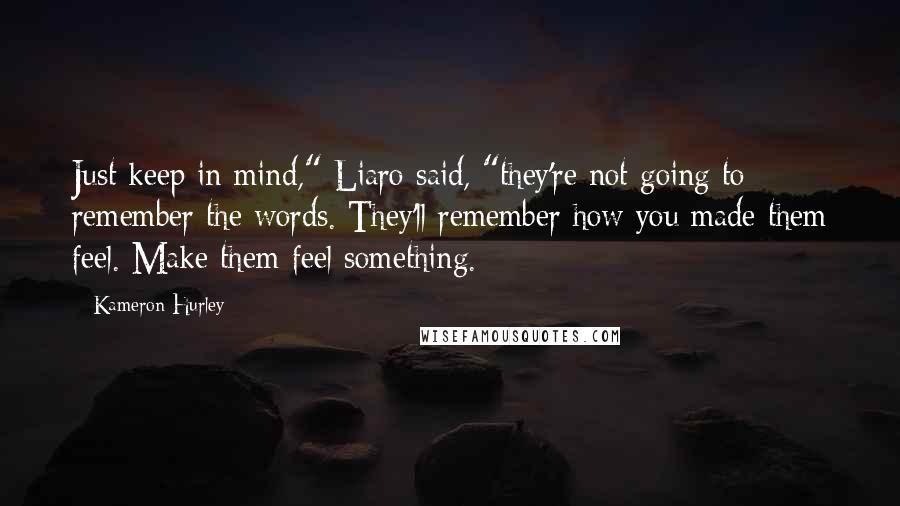 Kameron Hurley quotes: Just keep in mind," Liaro said, "they're not going to remember the words. They'll remember how you made them feel. Make them feel something. Kameron Hurley quotes: Just keep in mind," Liaro said, "they're not going to remember the words. They'll remember how you made them feel. Make them feel something.