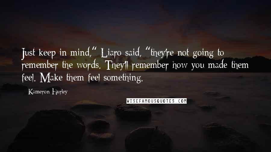 Kameron Hurley quotes: Just keep in mind," Liaro said, "they're not going to remember the words. They'll remember how you made them feel. Make them feel something.