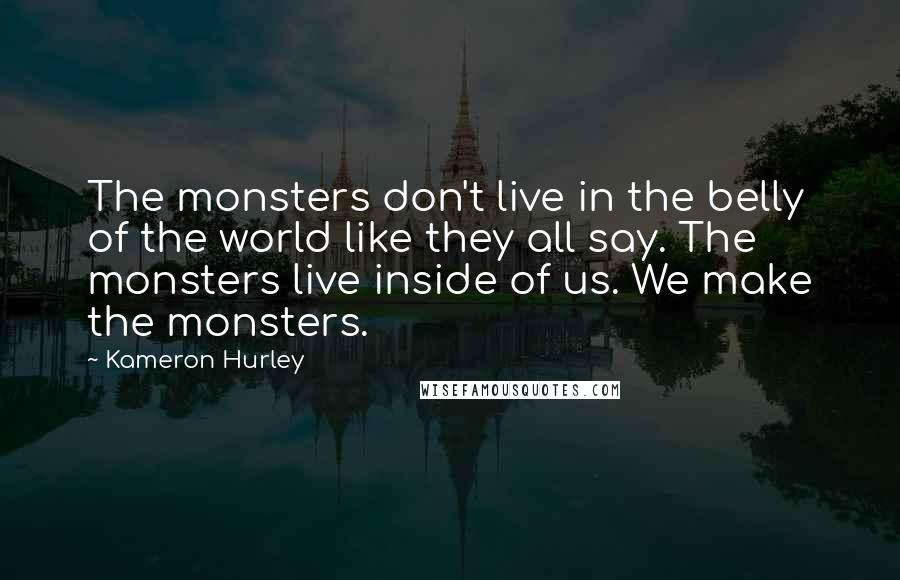 Kameron Hurley quotes: The monsters don't live in the belly of the world like they all say. The monsters live inside of us. We make the monsters. Kameron Hurley quotes: The monsters don't live in the belly of the world like they all say. The monsters live inside of us. We make the monsters.