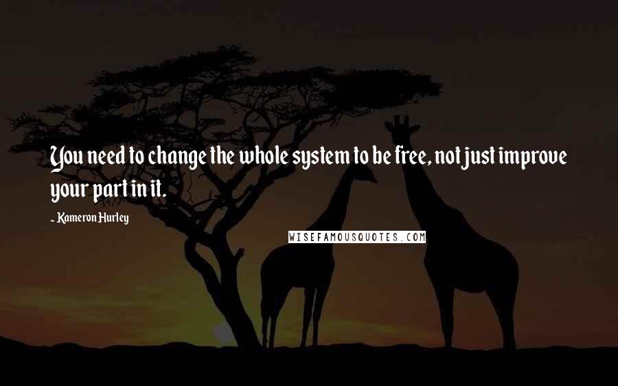 Kameron Hurley quotes: You need to change the whole system to be free, not just improve your part in it.