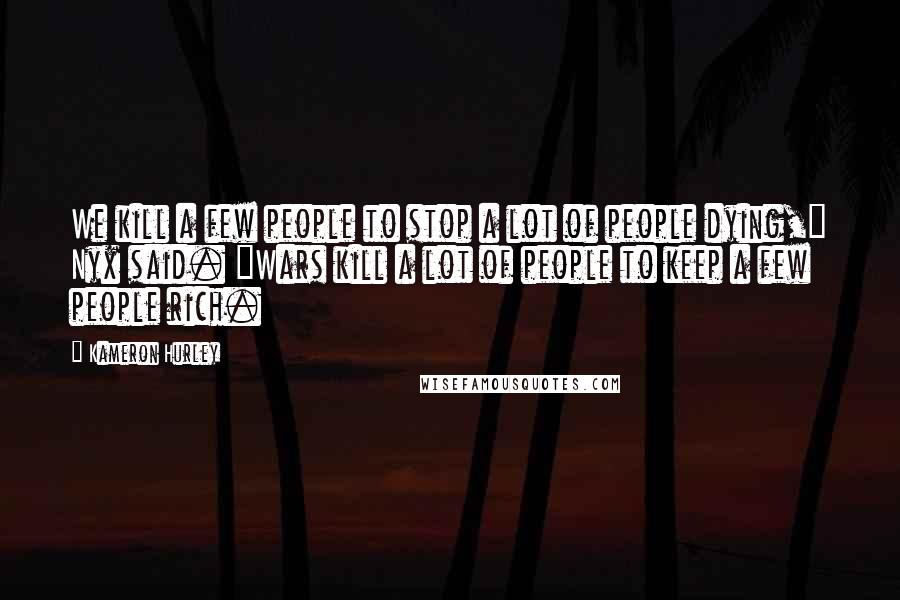 Kameron Hurley quotes: We kill a few people to stop a lot of people dying," Nyx said. "Wars kill a lot of people to keep a few people rich.